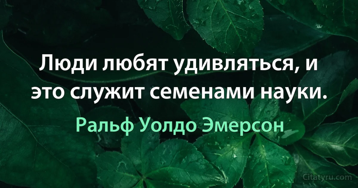 Люди любят удивляться, и это служит семенами науки. (Ральф Уолдо Эмерсон)