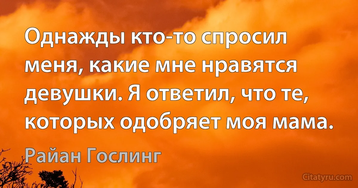 Однажды кто-то спросил меня, какие мне нравятся девушки. Я ответил, что те, которых одобряет моя мама. (Райан Гослинг)