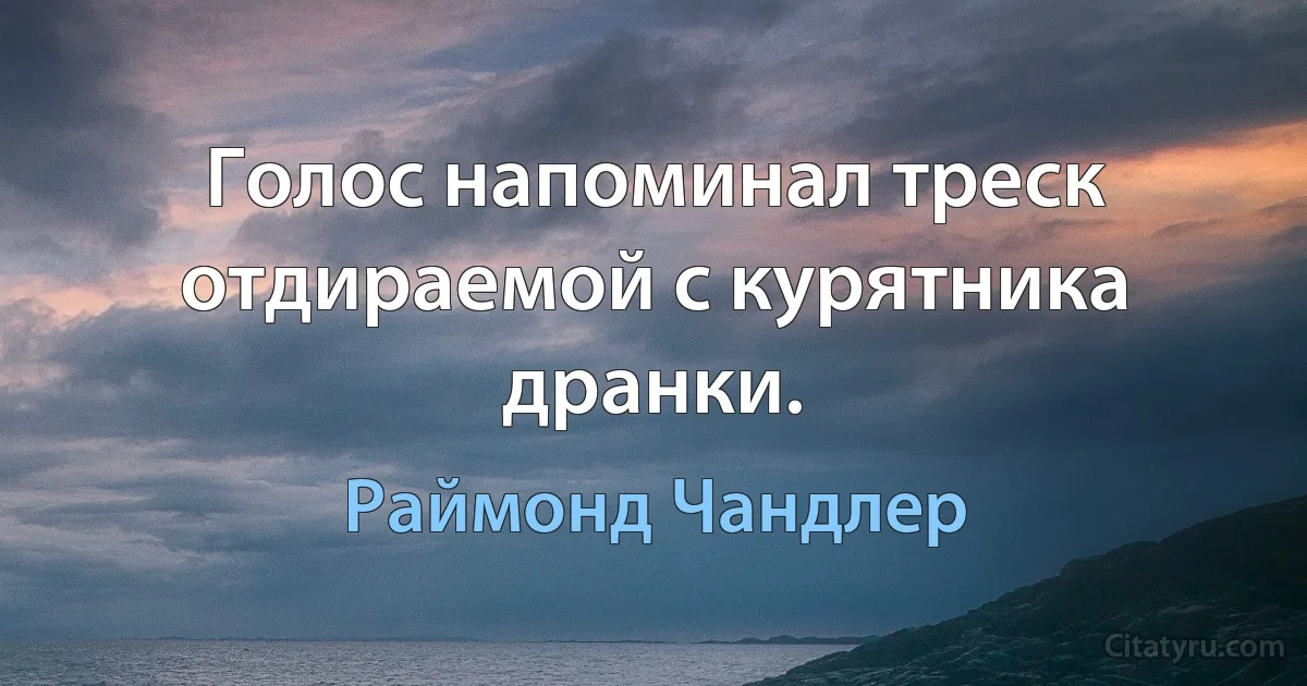 Голос напоминал треск отдираемой с курятника дранки. (Раймонд Чандлер)