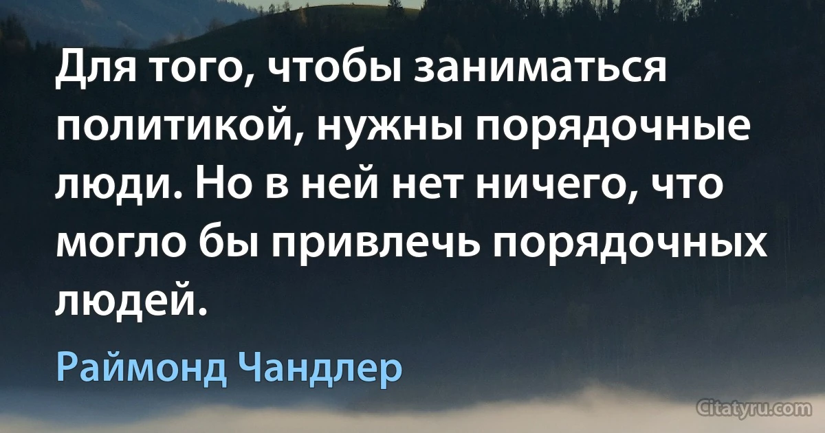 Для того, чтобы заниматься политикой, нужны порядочные люди. Но в ней нет ничего, что могло бы привлечь порядочных людей. (Раймонд Чандлер)