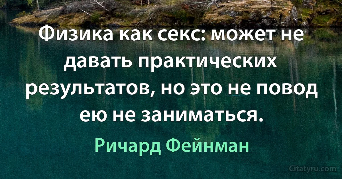 Физика как секс: может не давать практических результатов, но это не повод ею не заниматься. (Ричард Фейнман)