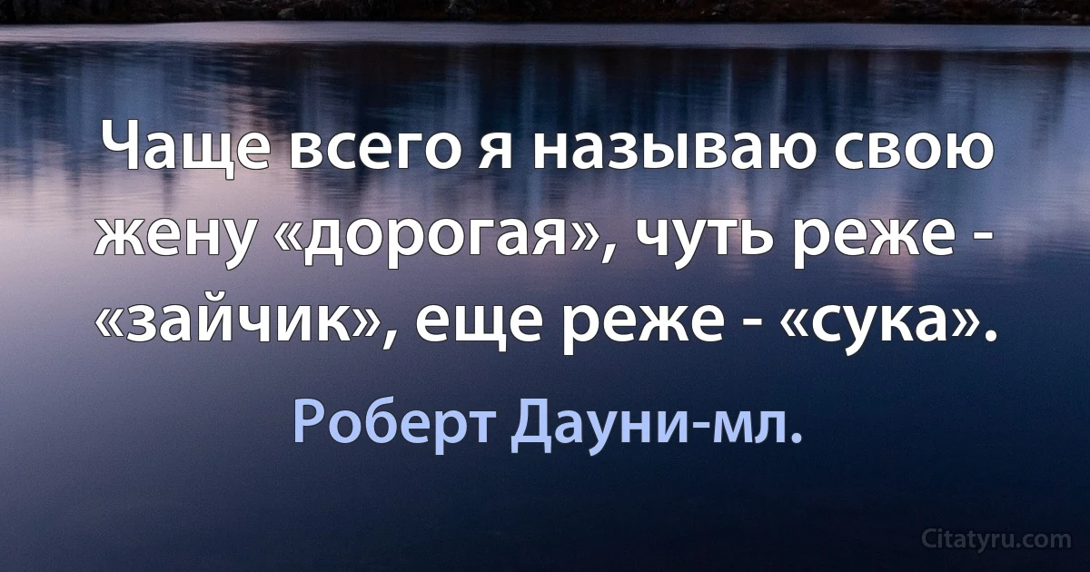 Чаще всего я называю свою жену «дорогая», чуть реже - «зайчик», еще реже - «сука». (Роберт Дауни-мл.)