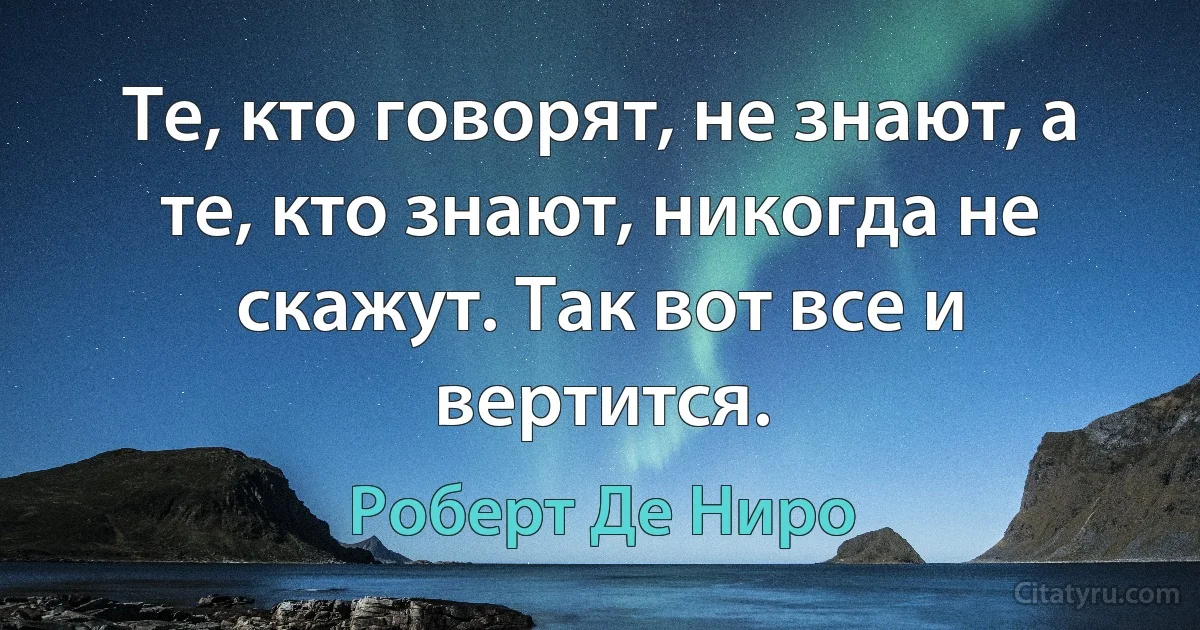 Те, кто говорят, не знают, а те, кто знают, никогда не скажут. Так вот все и вертится. (Роберт Де Ниро)