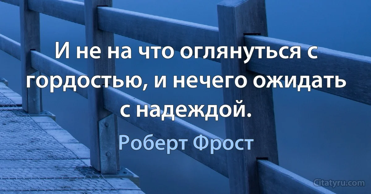 И не на что оглянуться с гордостью, и нечего ожидать с надеждой. (Роберт Фрост)