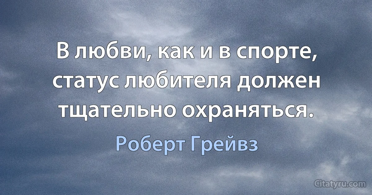 В любви, как и в спорте, статус любителя должен тщательно охраняться. (Роберт Грейвз)