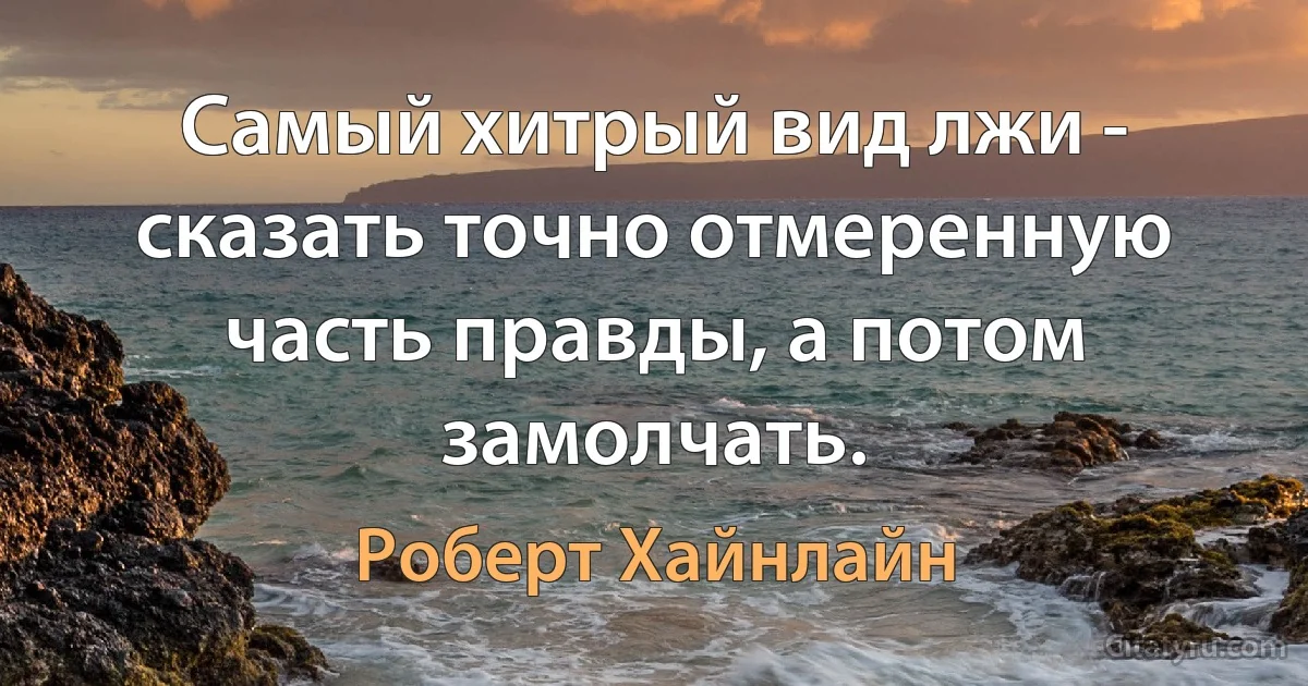 Самый хитрый вид лжи - сказать точно отмеренную часть правды, а потом замолчать. (Роберт Хайнлайн)