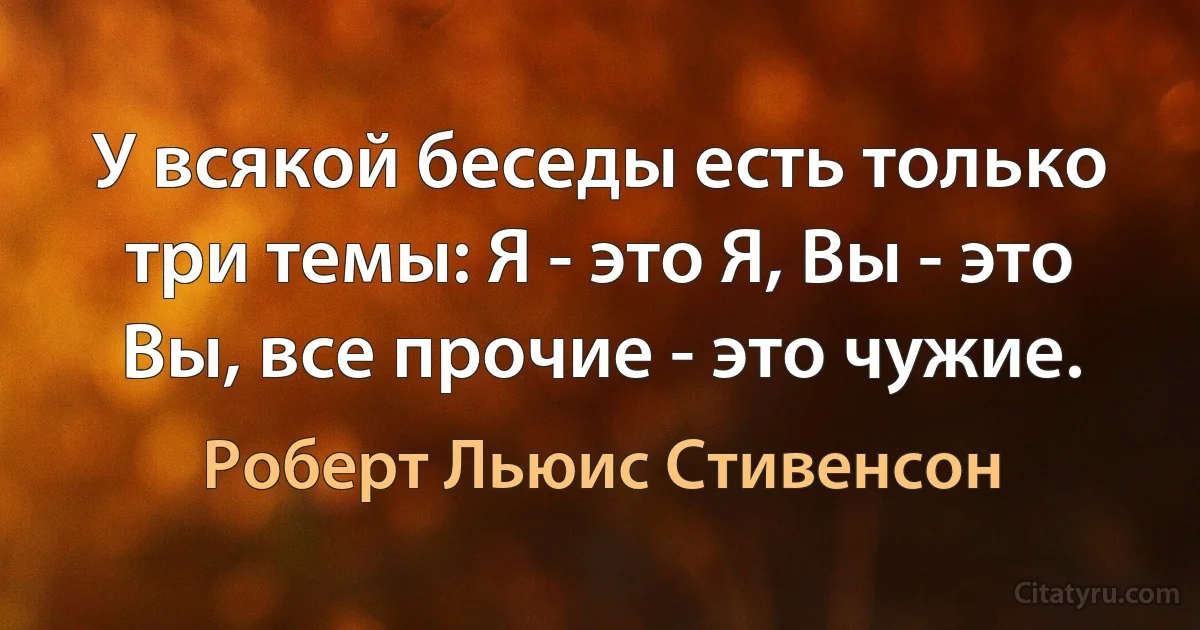 У всякой беседы есть только три темы: Я - это Я, Вы - это Вы, все прочие - это чужие. (Роберт Льюис Стивенсон)