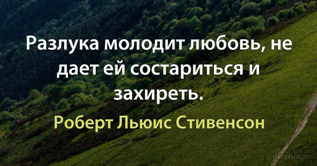 Разлука молодит любовь, не дает ей состариться и захиреть. (Роберт Льюис Стивенсон)