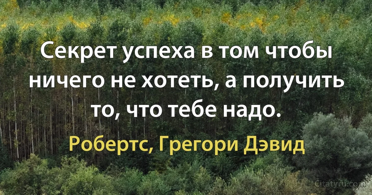 Секрет успеха в том чтобы ничего не хотеть, а получить то, что тебе надо. (Робертс, Грегори Дэвид)