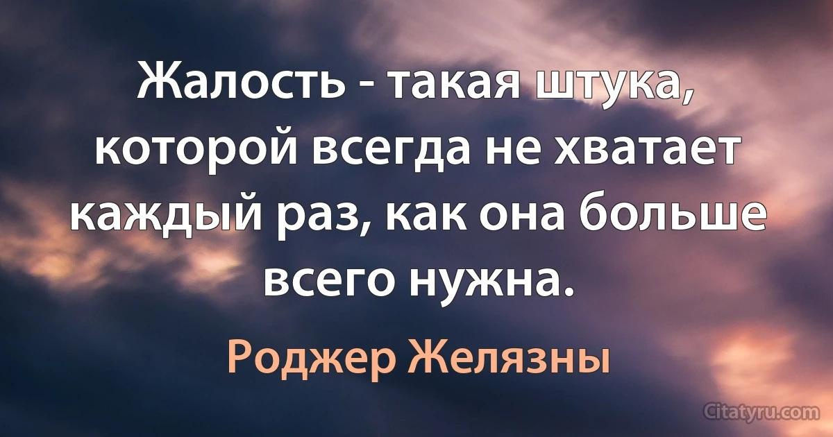 Жалость - такая штука, которой всегда не хватает каждый раз, как она больше всего нужна. (Роджер Желязны)