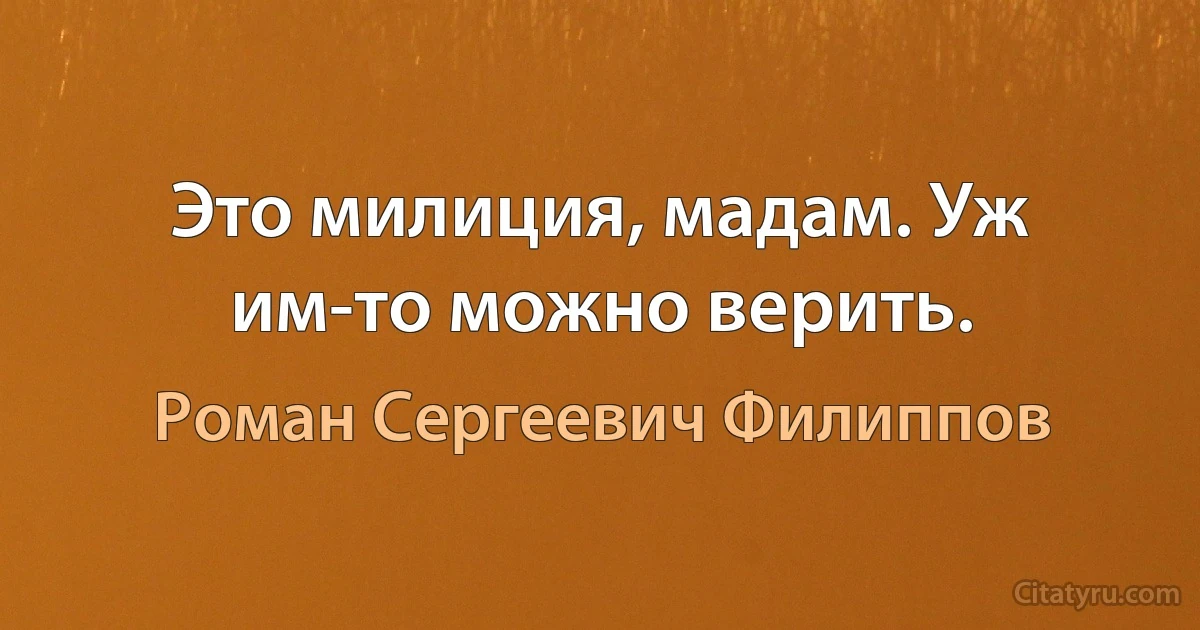 Это милиция, мадам. Уж им-то можно верить. (Роман Сергеевич Филиппов)