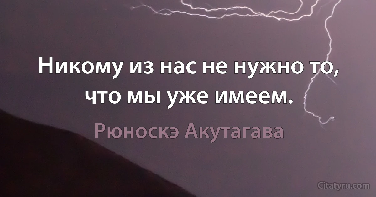 Никому из нас не нужно то, что мы уже имеем. (Рюноскэ Акутагава)