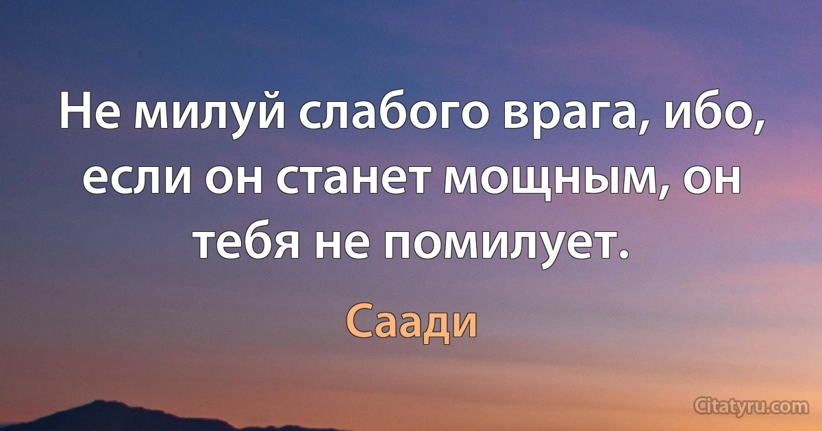 Не милуй слабого врага, ибо, если он станет мощным, он тебя не помилует. (Саади)