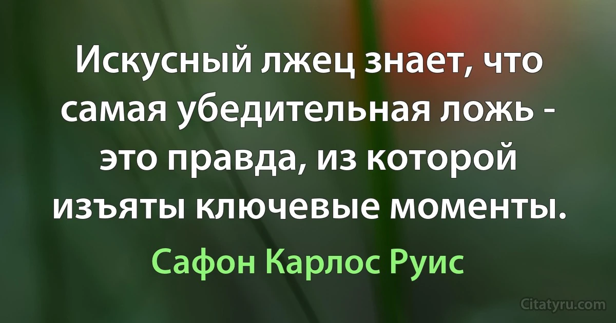 Искусный лжец знает, что самая убедительная ложь - это правда, из которой изъяты ключевые моменты. (Сафон Карлос Руис)