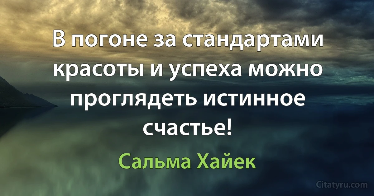 В погоне за стандартами красоты и успеха можно проглядеть истинное счастье! (Сальма Хайек)