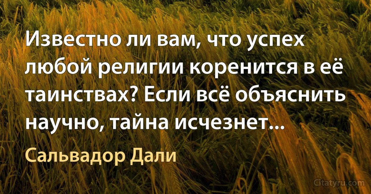 Известно ли вам, что успех любой религии коренится в её таинствах? Если всё объяснить научно, тайна исчезнет... (Сальвадор Дали)