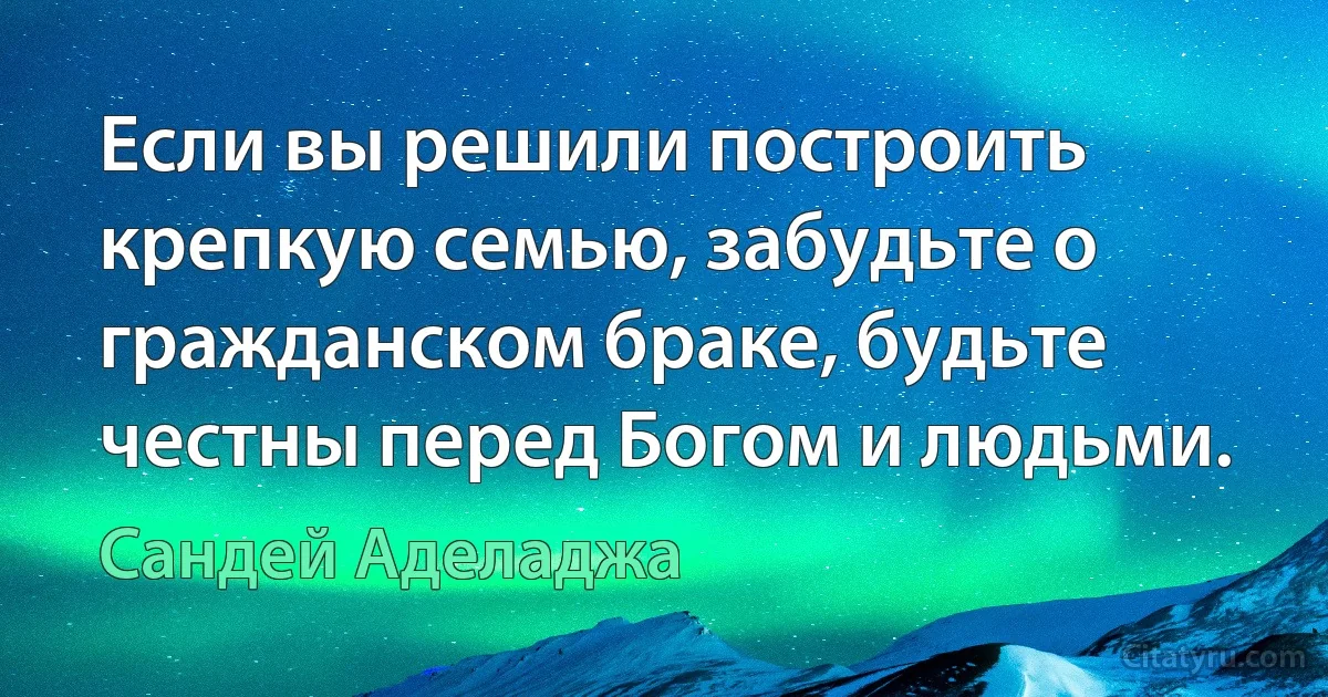 Если вы решили построить крепкую семью, забудьте о гражданском браке, будьте честны перед Богом и людьми. (Сандей Аделаджа)