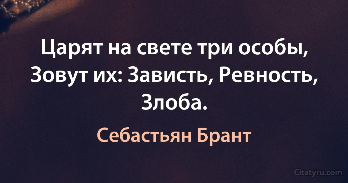 Царят на свете три особы,
Зовут их: Зависть, Ревность, Злоба. (Себастьян Брант)