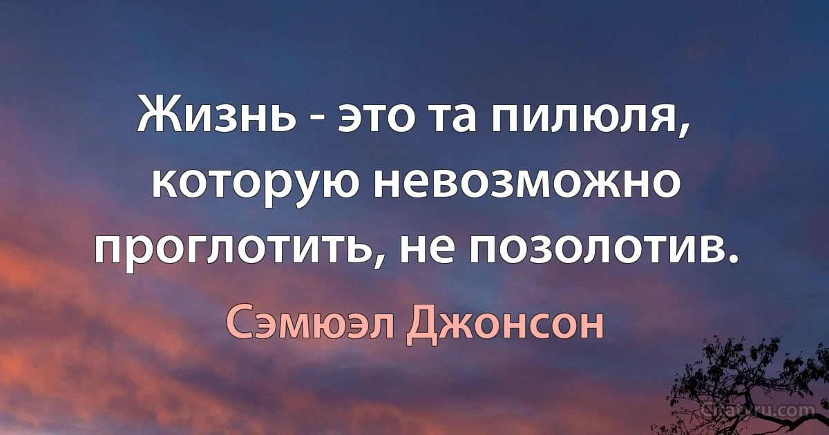 Жизнь - это та пилюля, которую невозможно проглотить, не позолотив. (Сэмюэл Джонсон)