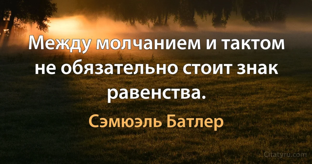 Между молчанием и тактом не обязательно стоит знак равенства. (Сэмюэль Батлер)