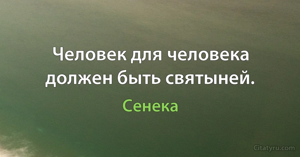 Человек для человека должен быть святыней. (Сенека)