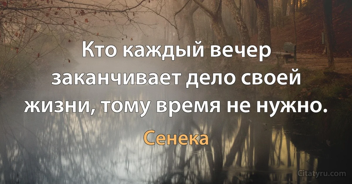 Кто каждый вечер заканчивает дело своей жизни, тому время не нужно. (Сенека)