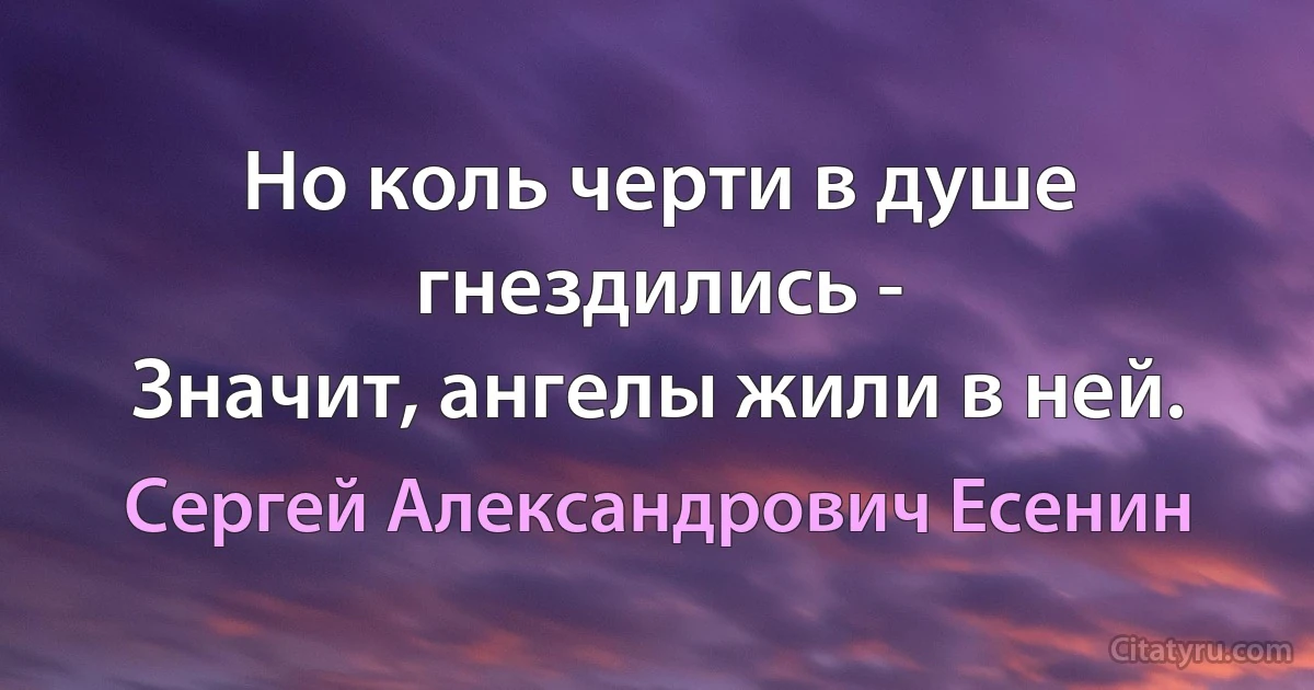 Но коль черти в душе гнездились -
Значит, ангелы жили в ней. (Сергей Александрович Есенин)