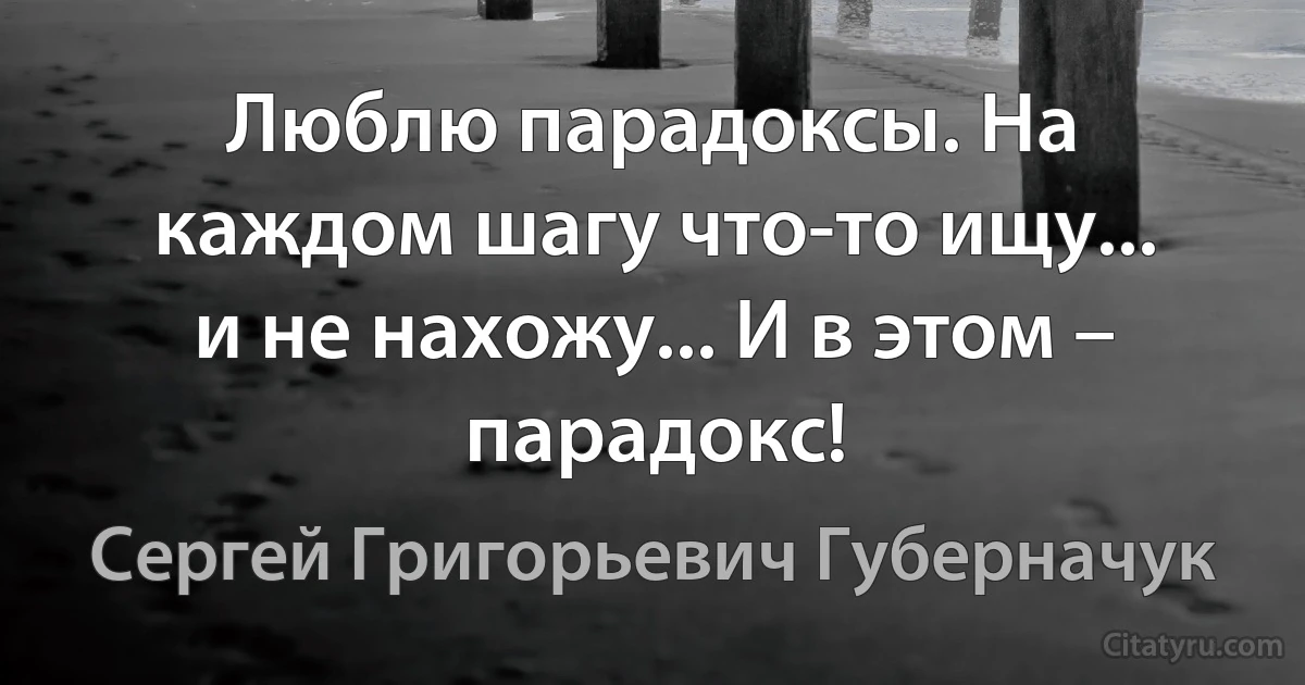 Люблю парадоксы. На каждом шагу что-то ищу... и не нахожу... И в этом – парадокс! (Сергей Григорьевич Губерначук)