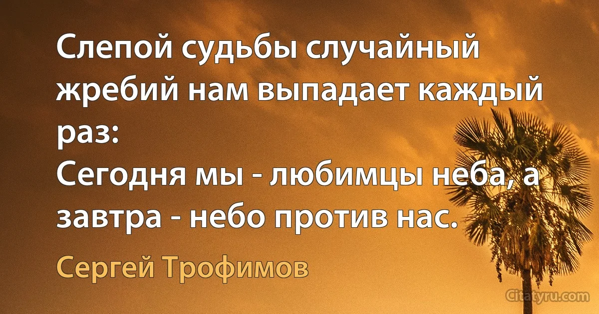 Слепой судьбы случайный жребий нам выпадает каждый раз:
Сегодня мы - любимцы неба, а завтра - небо против нас. (Сергей Трофимов)