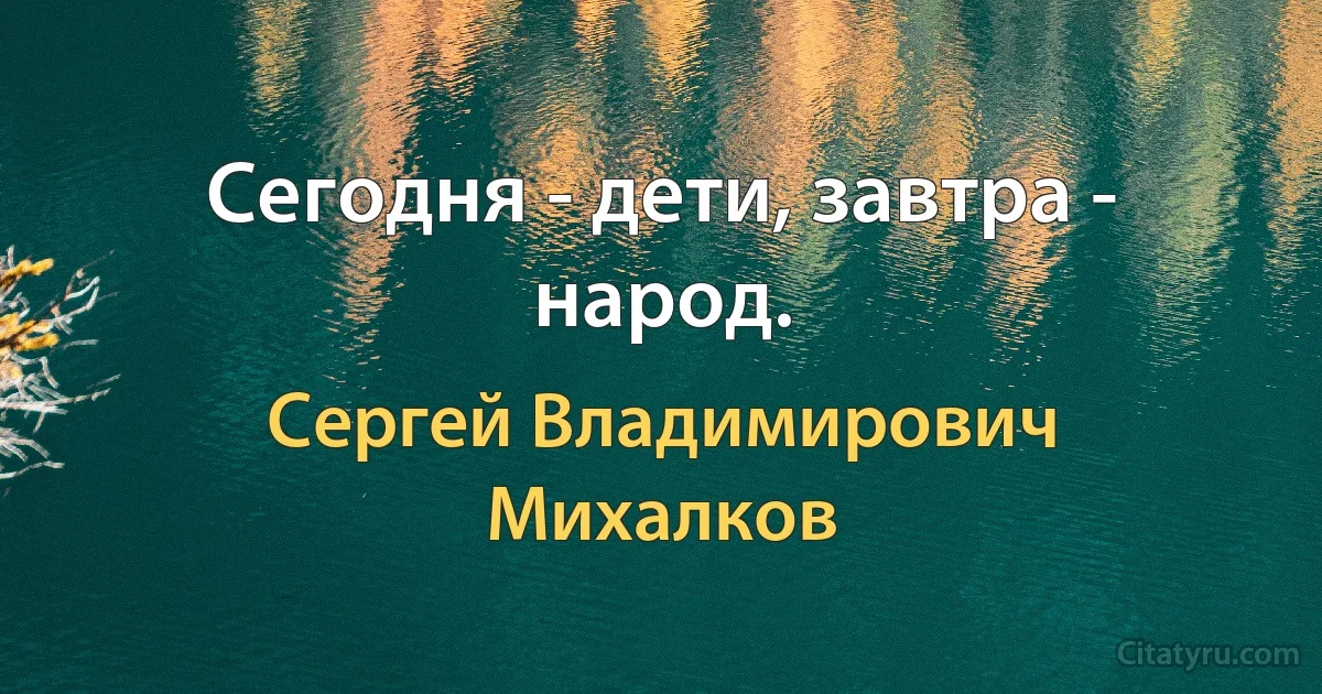 Сегодня - дети, завтра - народ. (Сергей Владимирович Михалков)