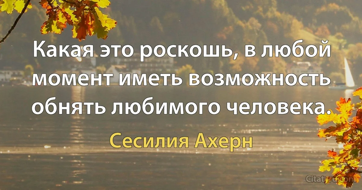 Какая это роскошь, в любой момент иметь возможность обнять любимого человека. (Сесилия Ахерн)