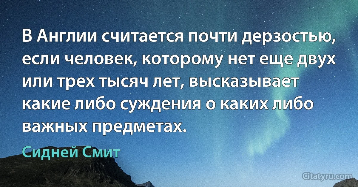 В Англии считается почти дерзостью, если человек, которому нет еще двух или трех тысяч лет, высказывает какие либо суждения о каких либо важных предметах. (Сидней Смит)