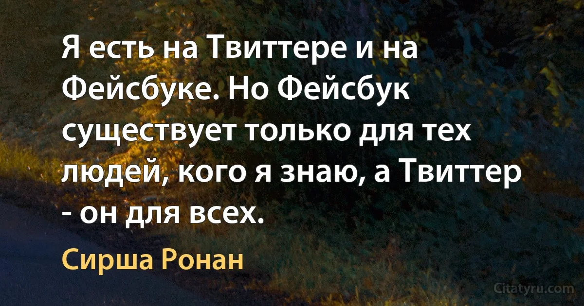 Я есть на Твиттере и на Фейсбуке. Но Фейсбук существует только для тех людей, кого я знаю, а Твиттер - он для всех. (Сирша Ронан)