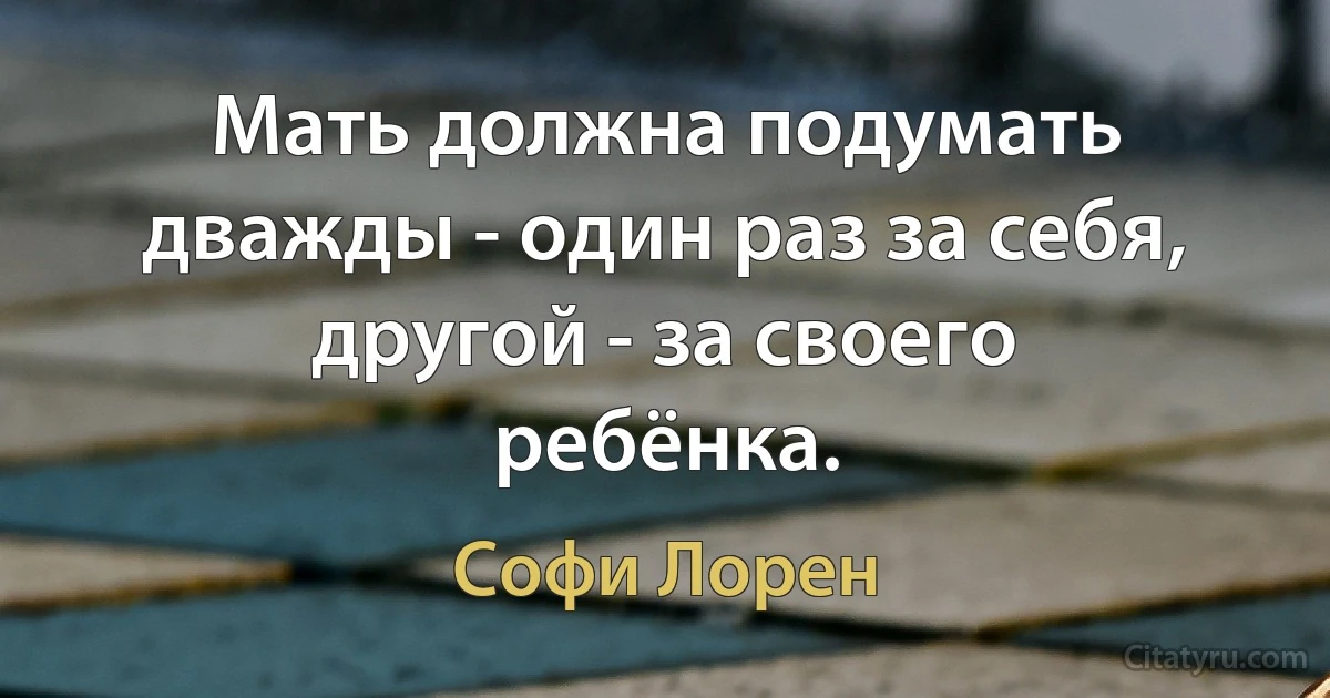 Мать должна подумать дважды - один раз за себя, другой - за своего ребёнка. (Софи Лорен)