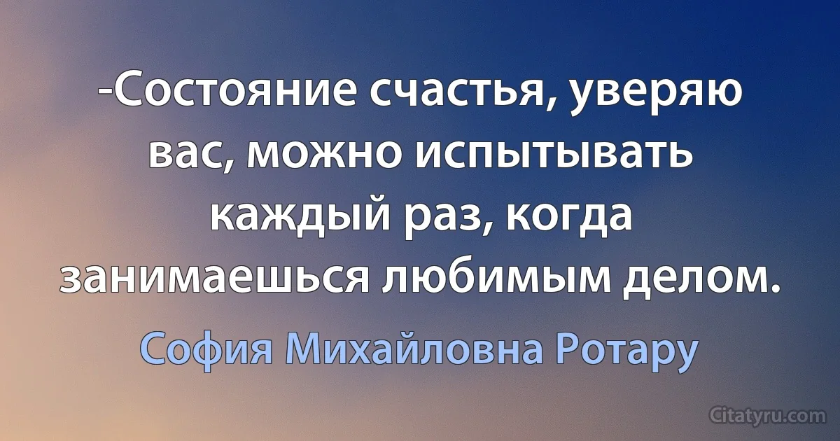 -Состояние счастья, уверяю вас, можно испытывать каждый раз, когда занимаешься любимым делом. (София Михайловна Ротару)