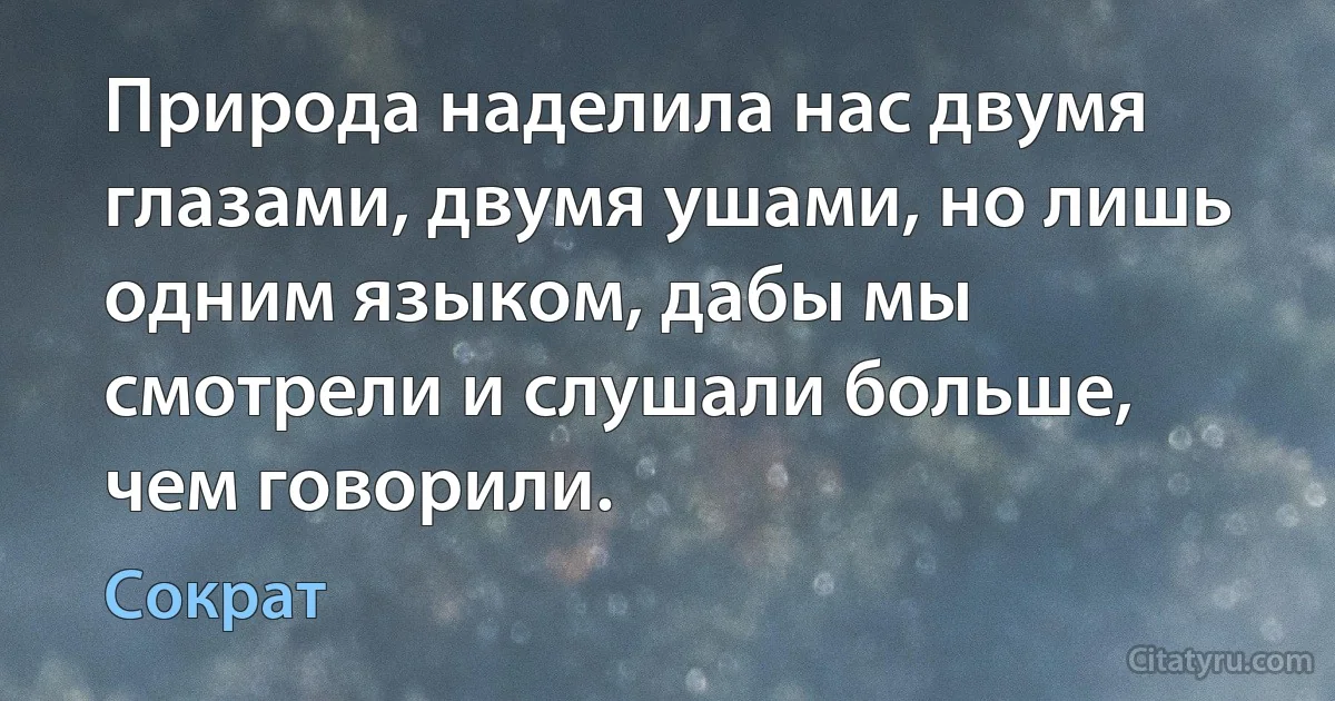 Природа наделила нас двумя глазами, двумя ушами, но лишь одним языком, дабы мы смотрели и слушали больше, чем говорили. (Сократ)