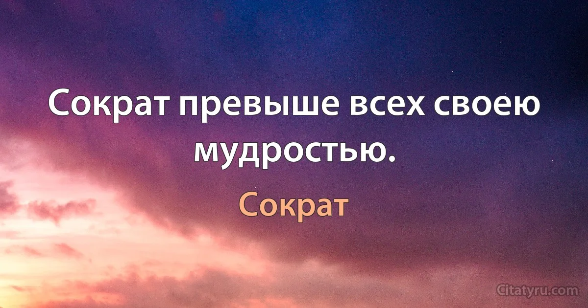 Сократ превыше всех своею мудростью. (Сократ)