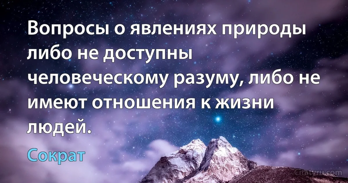 Вопросы о явлениях природы либо не доступны человеческому разуму, либо не имеют отношения к жизни людей. (Сократ)