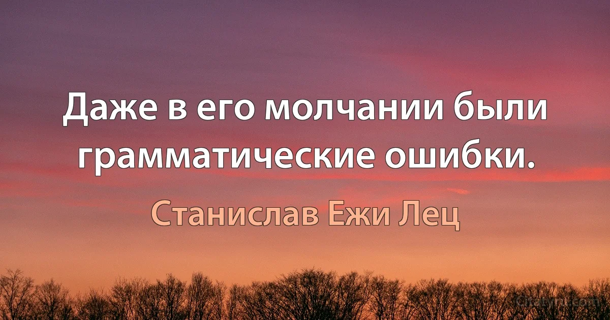 Даже в его молчании были грамматические ошибки. (Станислав Ежи Лец)