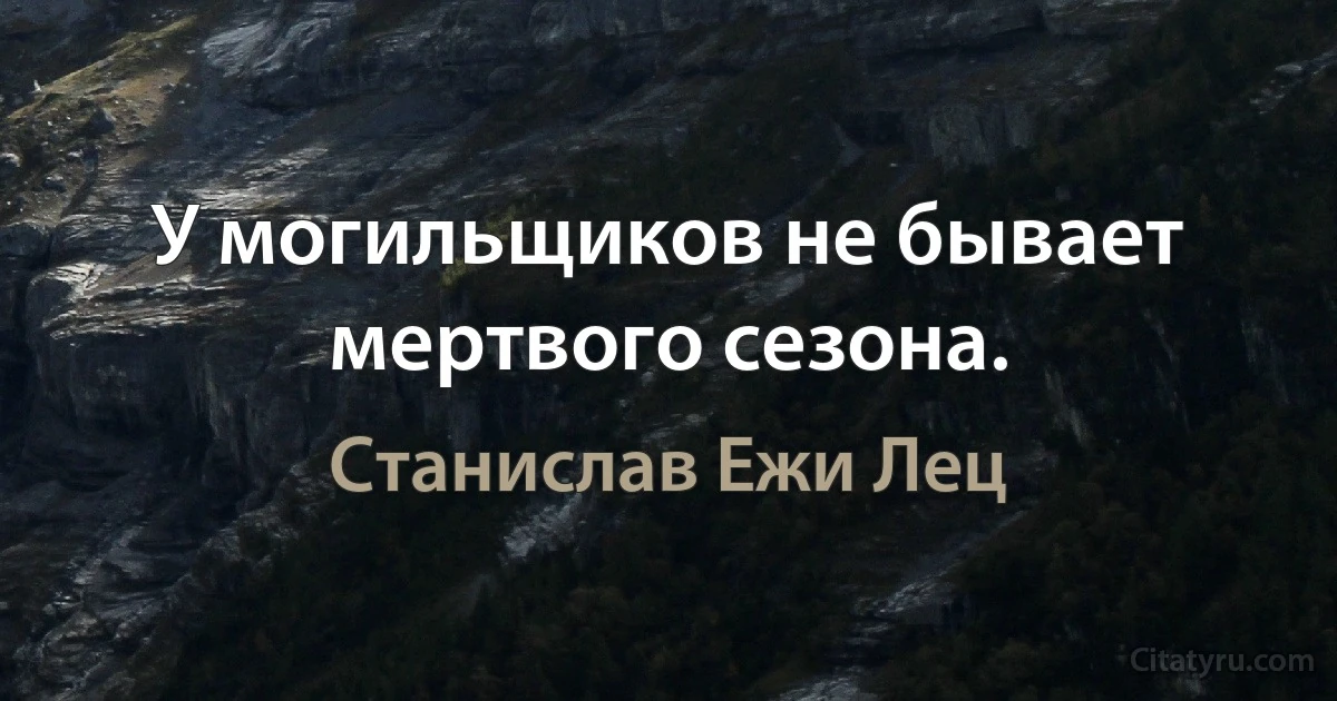 У могильщиков не бывает мертвого сезона. (Станислав Ежи Лец)