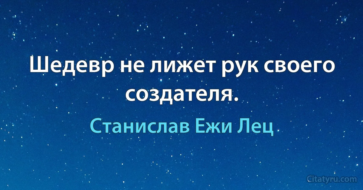 Шедевр не лижет рук своего создателя. (Станислав Ежи Лец)