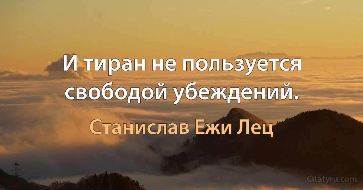 И тиран не пользуется свободой убеждений. (Станислав Ежи Лец)