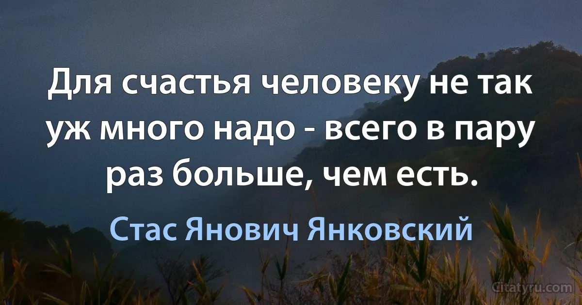 Для счастья человеку не так уж много надо - всего в пару раз больше, чем есть. (Стас Янович Янковский)