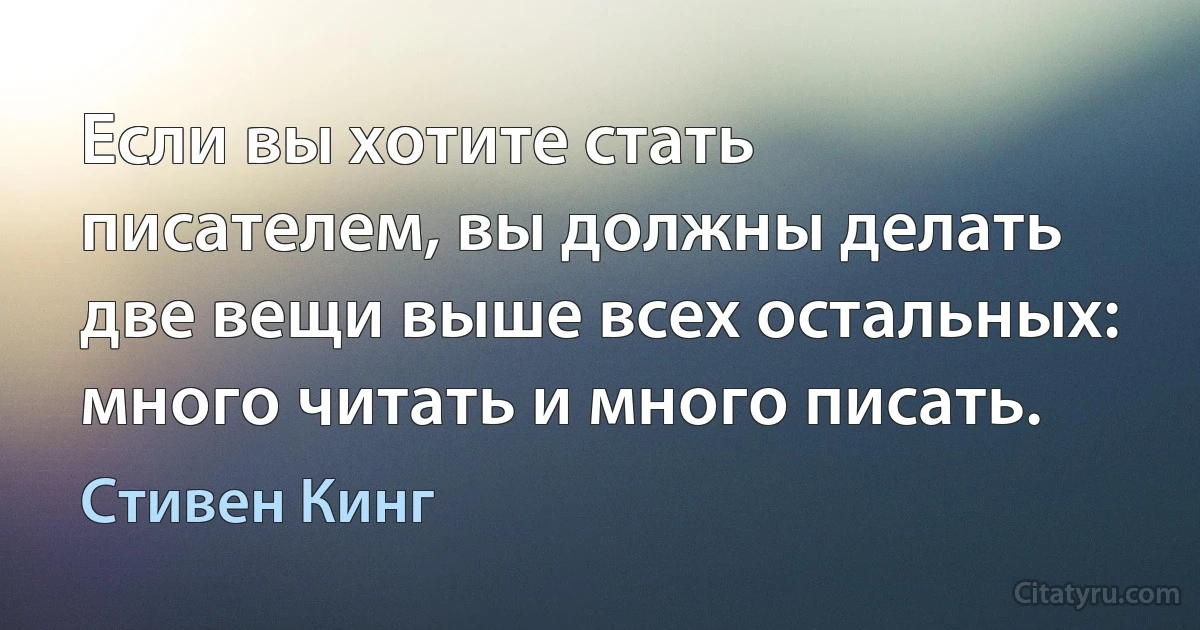 Если вы хотите стать писателем, вы должны делать две вещи выше всех остальных: много читать и много писать. (Стивен Кинг)