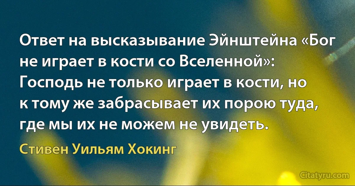 Ответ на высказывание Эйнштейна «Бог не играет в кости со Вселенной»:
Господь не только играет в кости, но к тому же забрасывает их порою туда, где мы их не можем не увидеть. (Стивен Уильям Хокинг)