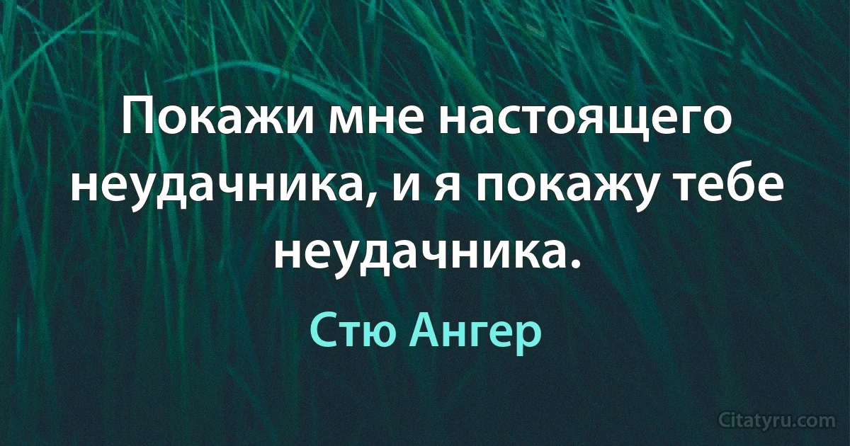 Покажи мне настоящего неудачника, и я покажу тебе неудачника. (Стю Ангер)