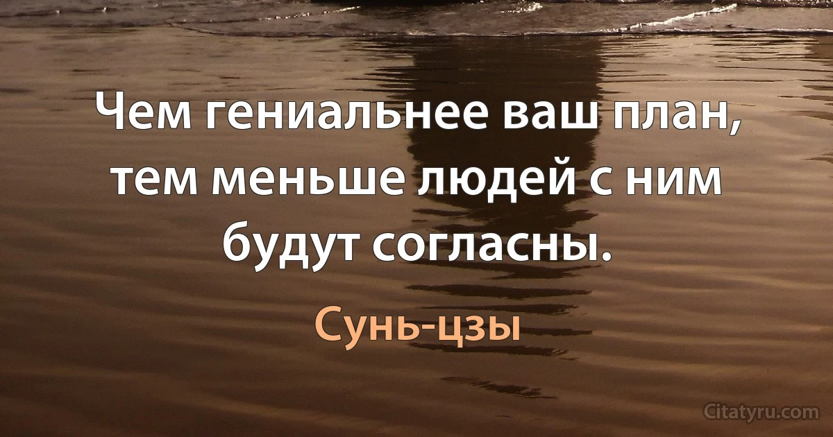 Чем гениальнее ваш план, тем меньше людей с ним будут согласны. (Сунь-цзы)