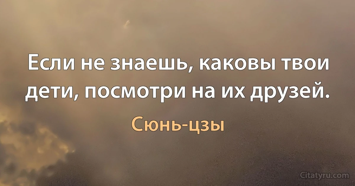 Если не знаешь, каковы твои дети, посмотри на их друзей. (Сюнь-цзы)