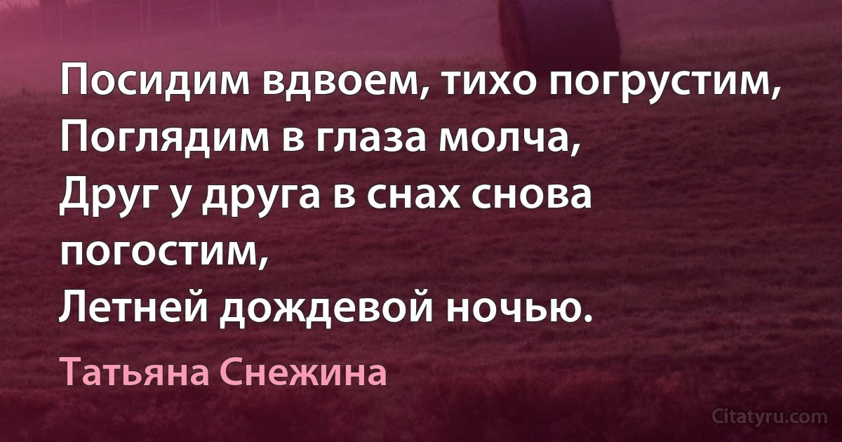 Посидим вдвоем, тихо погрустим,
Поглядим в глаза молча,
Друг у друга в снах снова погостим,
Летней дождевой ночью. (Татьяна Снежина)