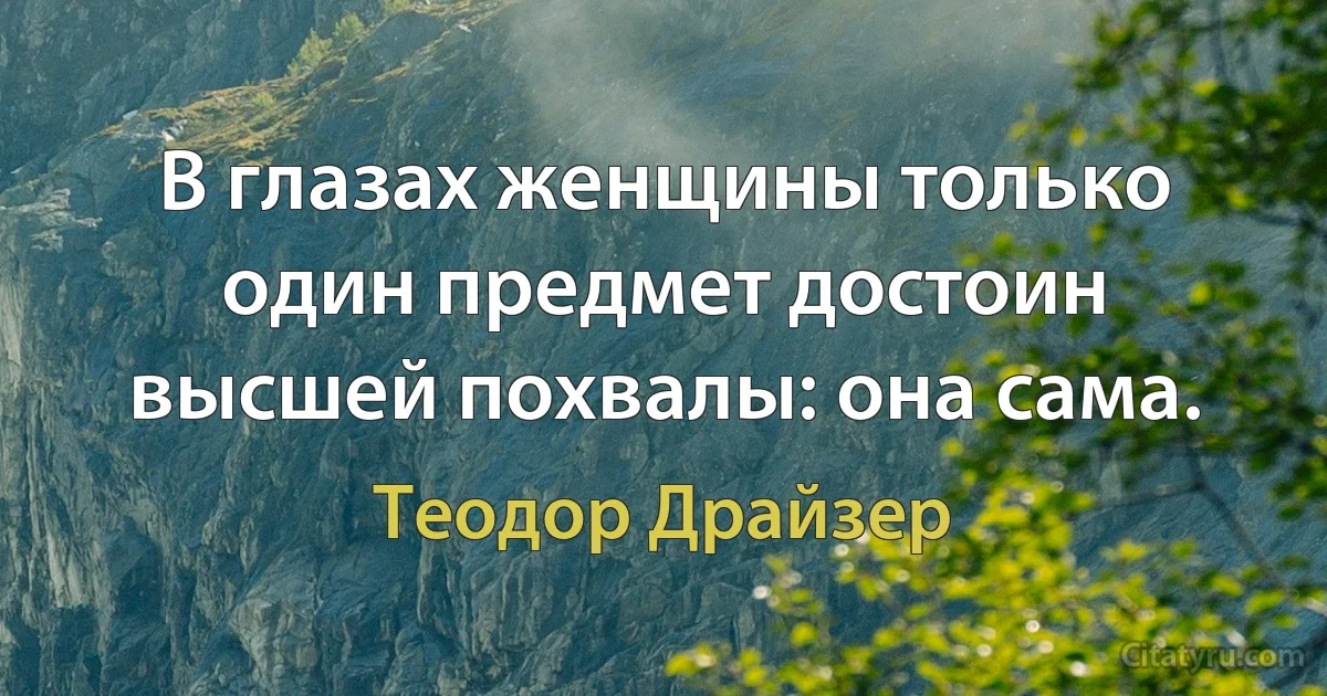 В глазах женщины только один предмет достоин высшей похвалы: она сама. (Теодор Драйзер)